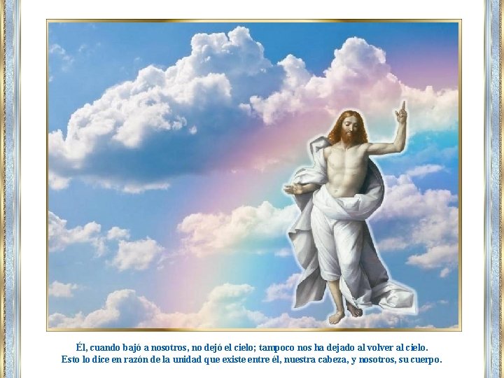 Él, cuando bajó a nosotros, no dejó el cielo; tampoco nos ha dejado al