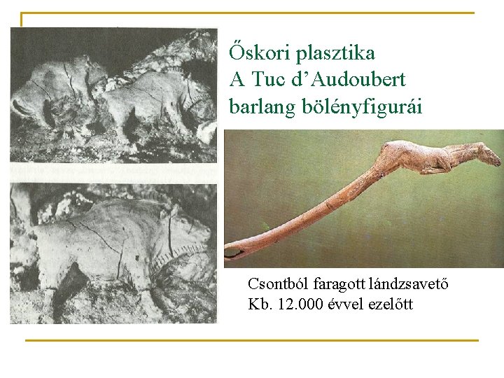 Őskori plasztika A Tuc d’Audoubert barlang bölényfigurái Csontból faragott lándzsavető Kb. 12. 000 évvel