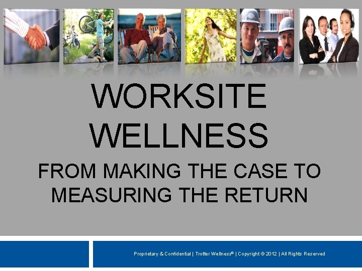 WORKSITE WELLNESS FROM MAKING THE CASE TO MEASURING THE RETURN Proprietary & Confidential |