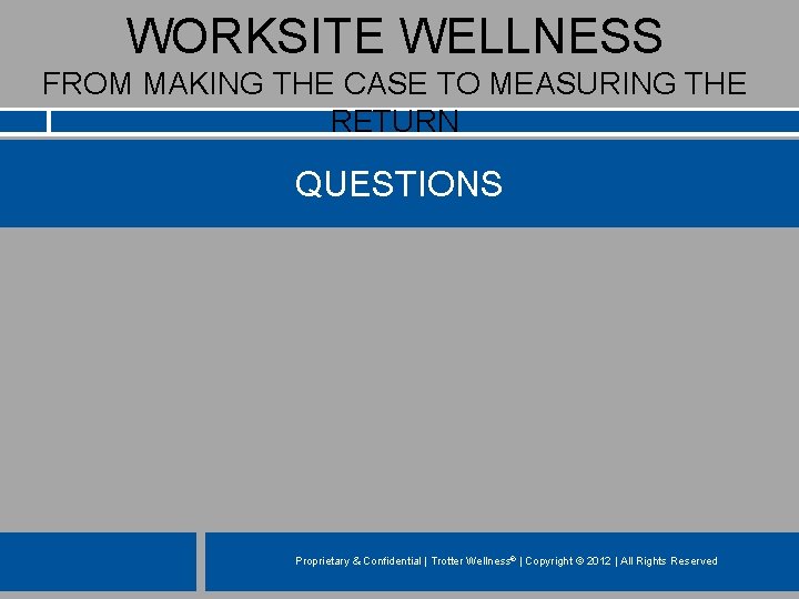 WORKSITE WELLNESS FROM MAKING THE CASE TO MEASURING THE RETURN QUESTIONS Proprietary & Confidential