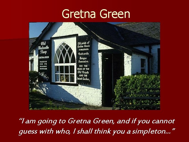 Gretna Green “I am going to Gretna Green, and if you cannot guess with