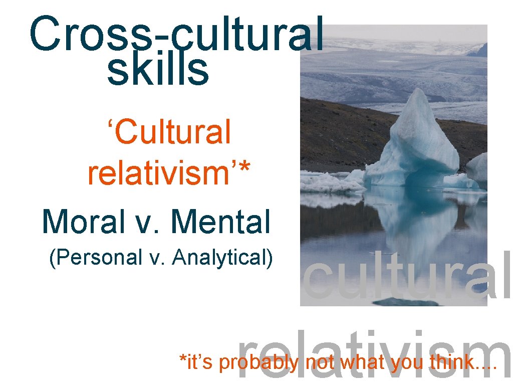 Cross-cultural cross-cultural skills ‘Cultural relativism’* Moral v. Mental cultural relativism (Personal v. Analytical) *it’s