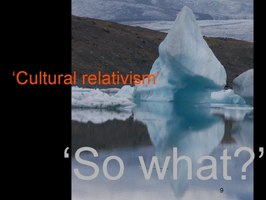 ‘Cultural relativism’ ‘So what? ’ 9 