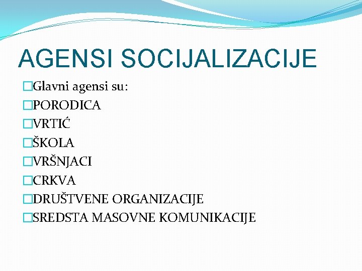 AGENSI SOCIJALIZACIJE �Glavni agensi su: �PORODICA �VRTIĆ �ŠKOLA �VRŠNJACI �CRKVA �DRUŠTVENE ORGANIZACIJE �SREDSTA MASOVNE