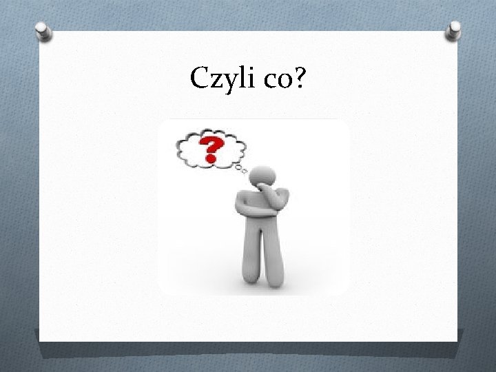 Czyli co? 