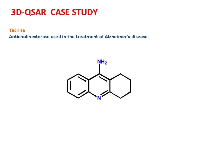 3 D-QSAR CASE STUDY Tacrine Anticholinesterase used in the treatment of Alzheimer’s disease 