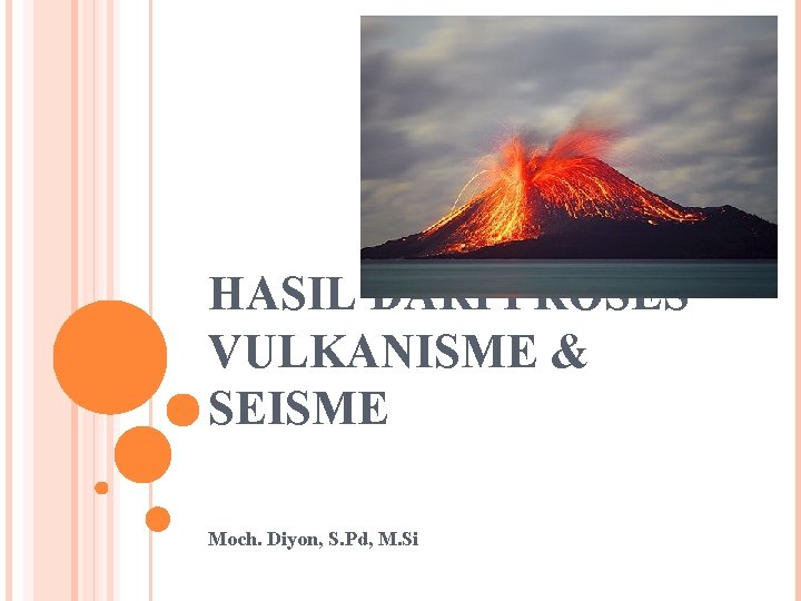 HASIL DARI PROSES VULKANISME & SEISME Moch. Diyon, S. Pd, M. Si 