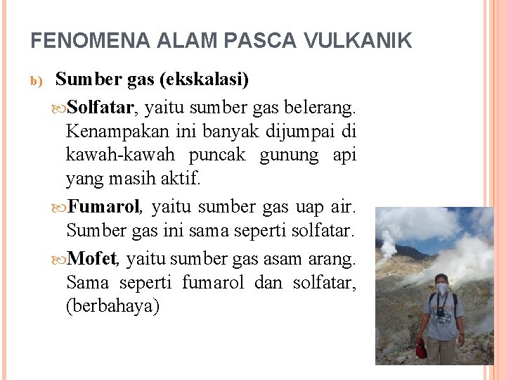 FENOMENA ALAM PASCA VULKANIK b) Sumber gas (ekskalasi) Solfatar, yaitu sumber gas belerang. Kenampakan FENOMENA ALAM PASCA VULKANIK b) Sumber gas (ekskalasi) Solfatar, yaitu sumber gas belerang. Kenampakan