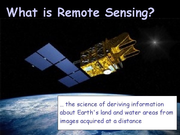 What is Remote Sensing? … the science of deriving information about Earth's land water What is Remote Sensing? … the science of deriving information about Earth's land water