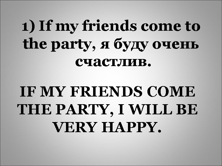 1) If my friends come to the party, я буду очень счастлив. IF MY