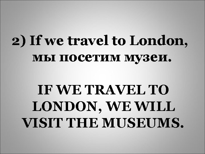 2) If we travel to London, мы посетим музеи. IF WE TRAVEL TO LONDON,