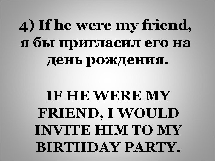 4) If he were my friend, я бы пригласил его на день рождения. IF
