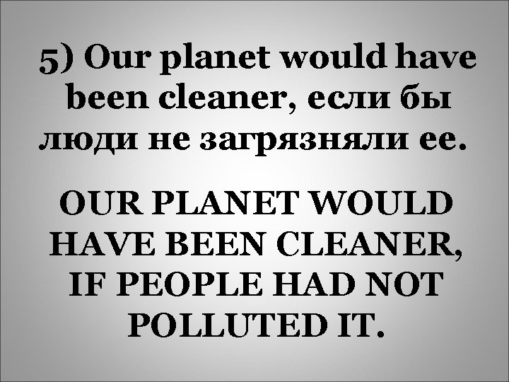 5) Our planet would have been cleaner, если бы люди не загрязняли ее. OUR