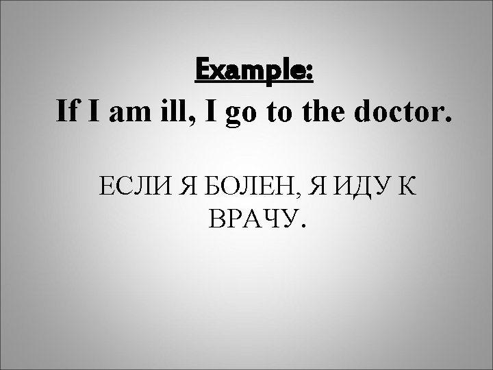 Example: If I am ill, I go to the doctor. ЕСЛИ Я БОЛЕН, Я