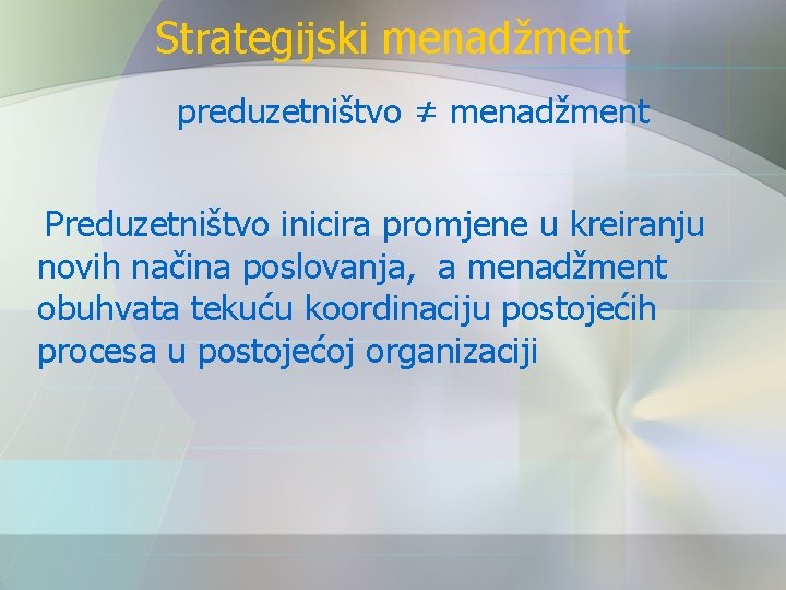 Strategijski menadžment preduzetništvo ≠ menadžment Preduzetništvo inicira promjene u kreiranju novih načina poslovanja, a