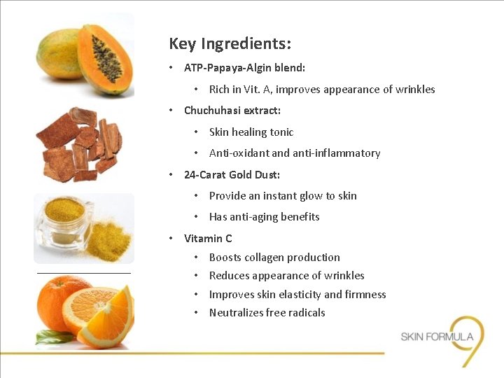 Key Ingredients: • ATP-Papaya-Algin blend: • Rich in Vit. A, improves appearance of wrinkles