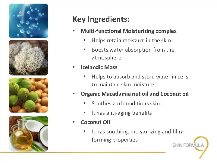 Key Ingredients: • Multi-functional Moisturizing complex • Helps retain moisture in the skin •