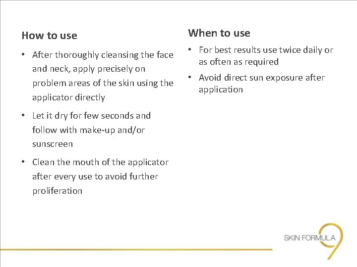 How to use When to use • After thoroughly cleansing the face and neck,