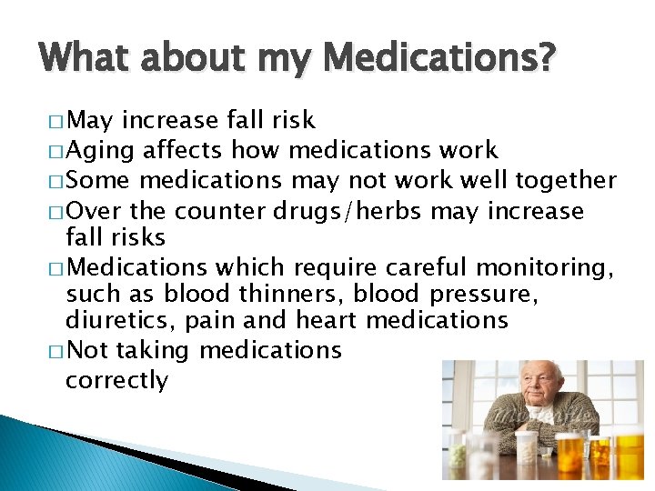 What about my Medications? � May increase fall risk � Aging affects how medications