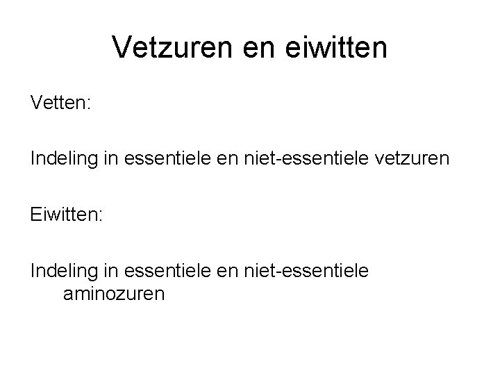 Vetzuren en eiwitten Vetten: Indeling in essentiele en niet-essentiele vetzuren Eiwitten: Indeling in essentiele