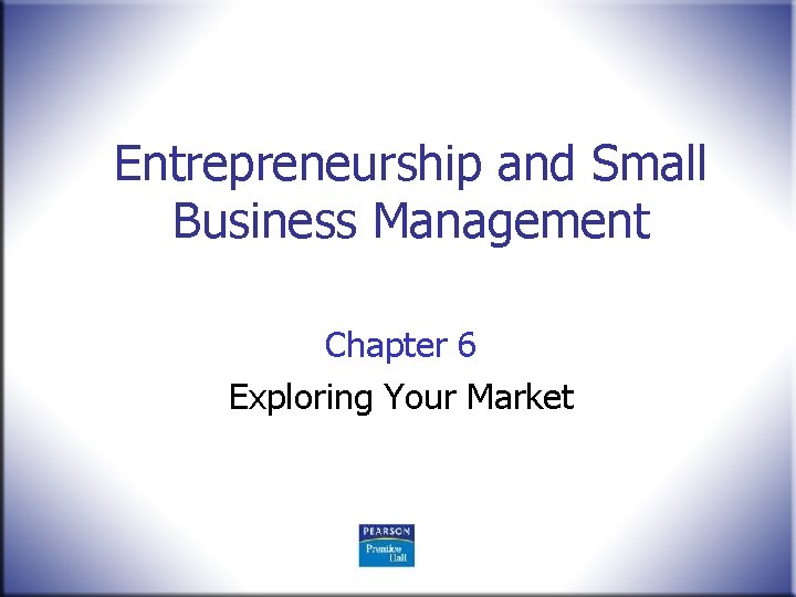 Entrepreneurship and Small Business Management Chapter 6 Exploring Your Market 