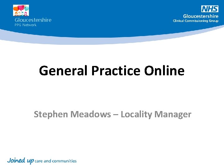 Gloucestershire PPG Network General Practice Online Stephen Meadows – Locality Manager 