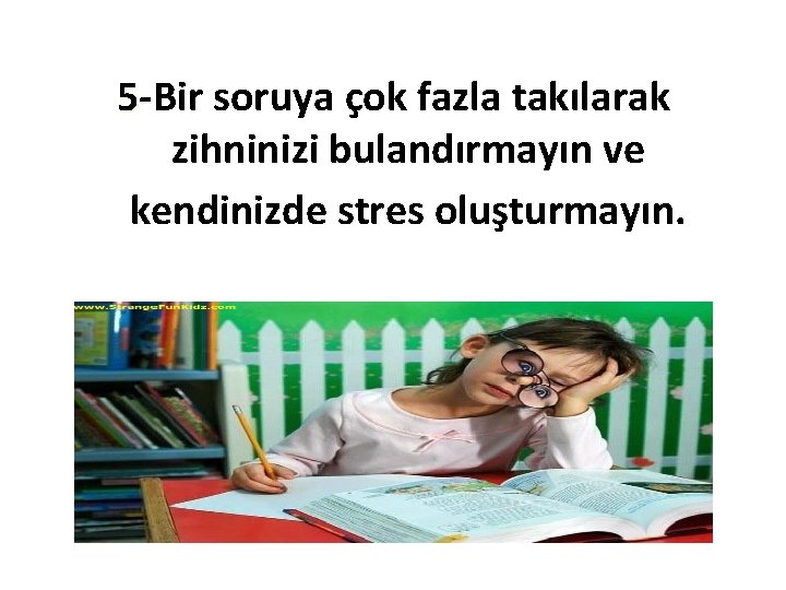 5 -Bir 5 - soruya çok fazla takılarak zihninizi bulandırmayın ve kendinizde stres oluşturmayın.