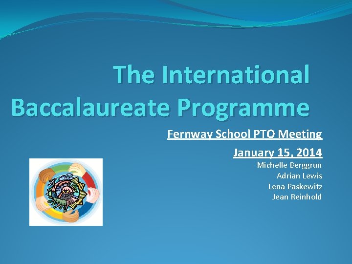 The International Baccalaureate Programme Fernway School PTO Meeting January 15, 2014 Michelle Berggrun Adrian