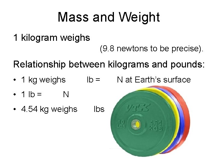 Mass and Weight 1 kilogram weighs (9. 8 newtons to be precise). Relationship between