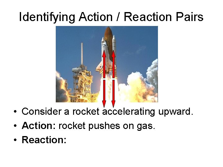 Identifying Action / Reaction Pairs • Consider a rocket accelerating upward. • Action: rocket
