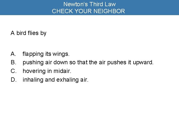 Newton’s Third Law CHECK YOUR NEIGHBOR A bird flies by A. B. C. D.