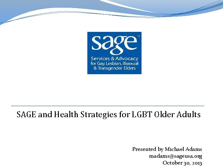 SAGE and Health Strategies for LGBT Older Adults Presented by Michael Adams madams@sageusa. org