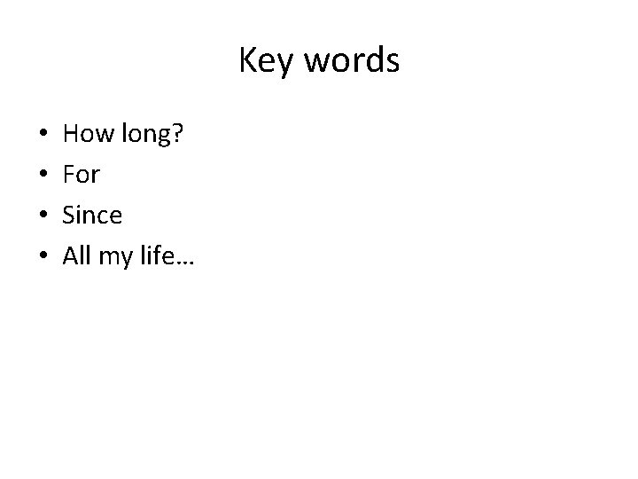 Key words • • How long? For Since All my life… 