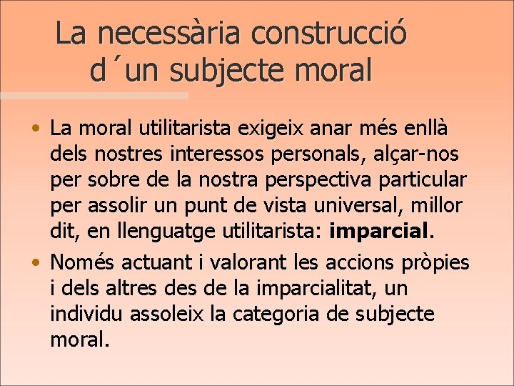 La necessària construcció d´un subjecte moral • La moral utilitarista exigeix anar més enllà