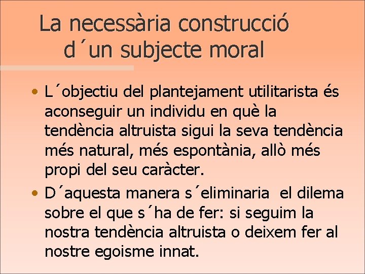 La necessària construcció d´un subjecte moral • L´objectiu del plantejament utilitarista és aconseguir un