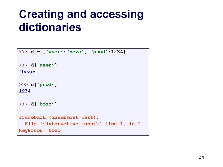 Creating and accessing dictionaries >>> d = {‘user’: ‘bozo’, ‘pswd’: 1234} >>> d[‘user’] ‘bozo’