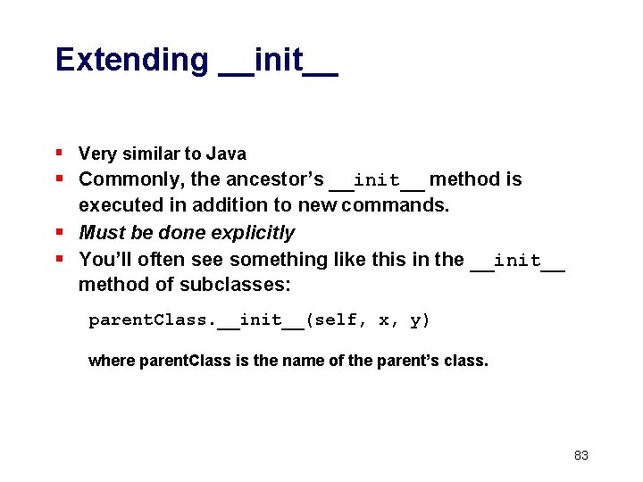 Extending __init__ § Very similar to Java § Commonly, the ancestor’s __init__ method is