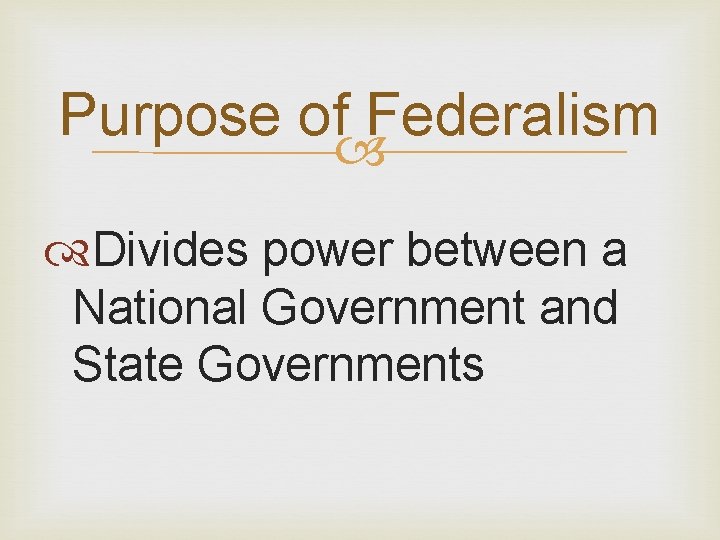 Purpose of Federalism Divides power between a National Government and State Governments 