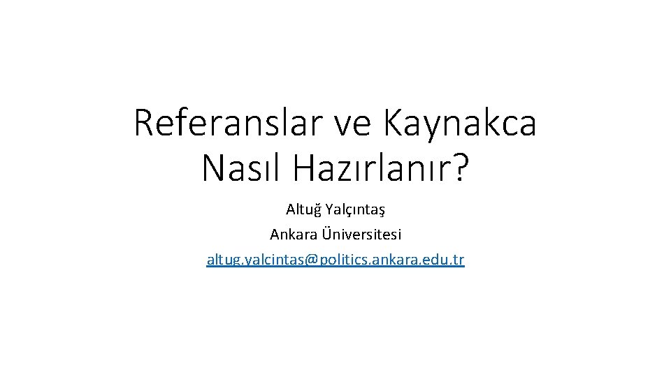 Referanslar ve Kaynakca Nasıl Hazırlanır? Altuğ Yalçıntaş Ankara Üniversitesi altug. yalcintas@politics. ankara. edu. tr