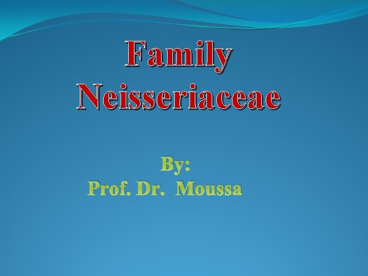 Family Neisseriaceae By: Prof. Dr. Moussa 