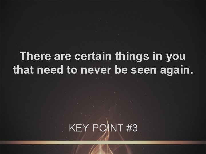 There are certain things in you that need to never be seen again. KEY