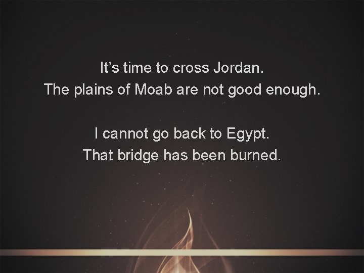 It’s time to cross Jordan. The plains of Moab are not good enough. I