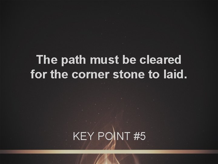 The path must be cleared for the corner stone to laid. KEY POINT #5
