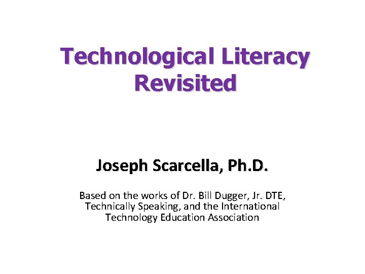 Technological Literacy Revisited Joseph Scarcella, Ph. D. Based on the works of Dr. Bill