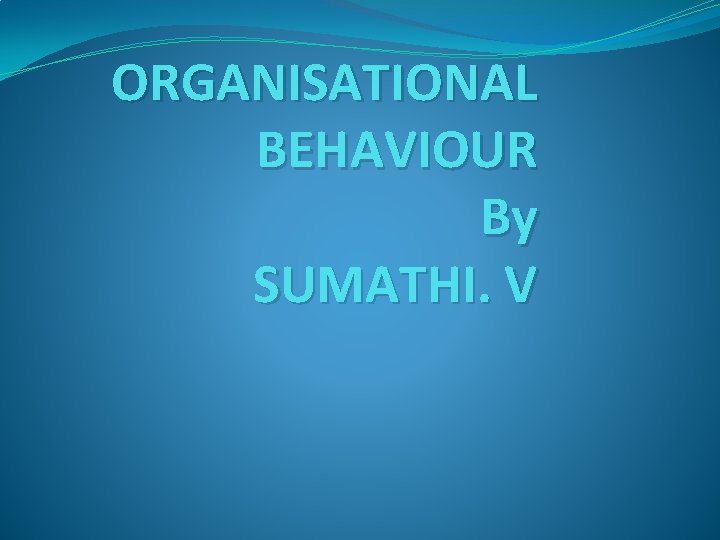 ORGANISATIONAL BEHAVIOUR By SUMATHI. V 