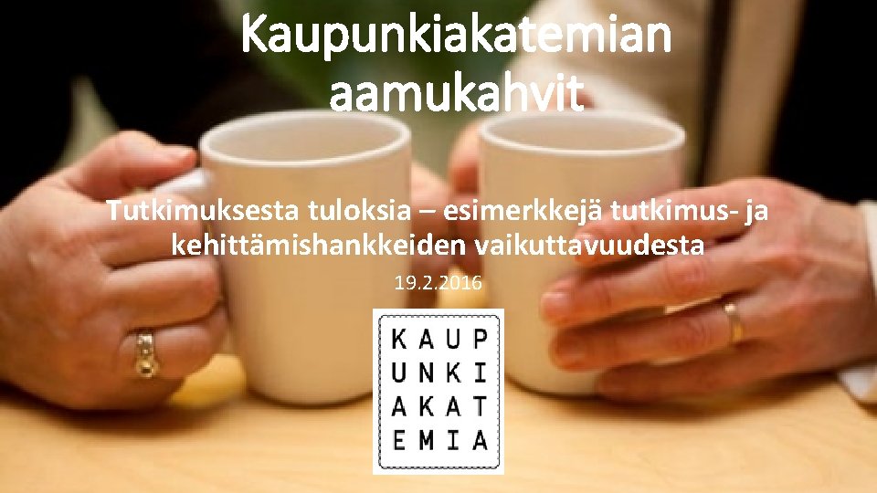 Kaupunkiakatemian aamukahvit Tutkimuksesta tuloksia – esimerkkejä tutkimus- ja kehittämishankkeiden vaikuttavuudesta 19. 2. 2016 