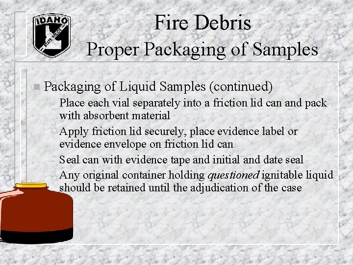 n Fire Debris Proper Packaging of Samples Packaging of Liquid Samples (continued) – n Fire Debris Proper Packaging of Samples Packaging of Liquid Samples (continued) –