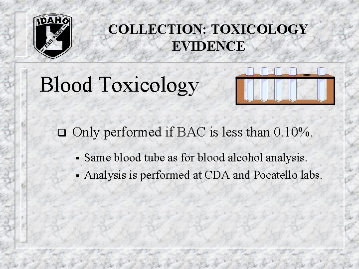 COLLECTION: TOXICOLOGY EVIDENCE Blood Toxicology q Only performed if BAC is less than 0. COLLECTION: TOXICOLOGY EVIDENCE Blood Toxicology q Only performed if BAC is less than 0.
