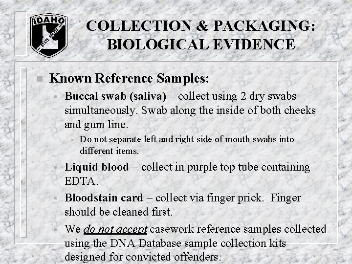 COLLECTION & PACKAGING: BIOLOGICAL EVIDENCE n Known Reference Samples: § Buccal swab (saliva) – COLLECTION & PACKAGING: BIOLOGICAL EVIDENCE n Known Reference Samples: § Buccal swab (saliva) –