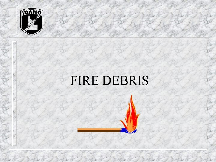 FIRE DEBRIS FIRE DEBRIS